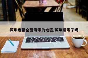 深圳疫情全面清零的地区/深圳清零了吗