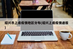 绍兴市上虞疫情地区分布(绍兴上虞疫情通报)