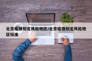 北京疫情划定风险地区/北京疫情划定风险地区标准