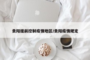 贵阳提前控制疫情地区/贵阳疫情规定