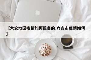 【六安地区疫情如何报备的,六安市疫情如何】