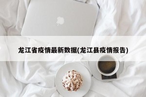 龙江省疫情最新数据(龙江县疫情报告)