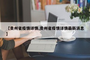 【贵州省疫情详情,贵州省疫情详情最新消息】