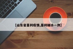 【山东省垦利疫情,垦利确诊一例】
