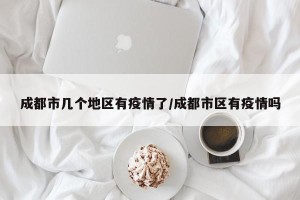 成都市几个地区有疫情了/成都市区有疫情吗