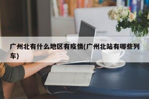 广州北有什么地区有疫情(广州北站有哪些列车)