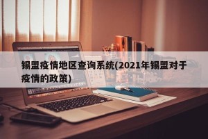 锡盟疫情地区查询系统(2021年锡盟对于疫情的政策)