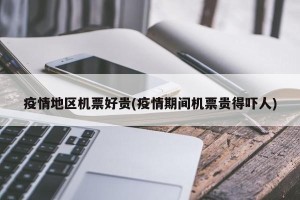 疫情地区机票好贵(疫情期间机票贵得吓人)
