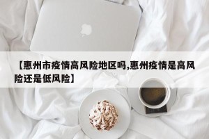 【惠州市疫情高风险地区吗,惠州疫情是高风险还是低风险】