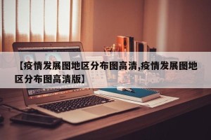 【疫情发展图地区分布图高清,疫情发展图地区分布图高清版】