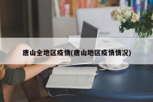 唐山全地区疫情(唐山地区疫情情况)