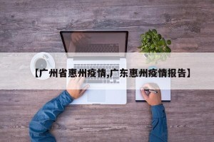 【广州省惠州疫情,广东惠州疫情报告】