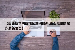 【山西疫情防疫地区查询最新,山西疫情防控办最新消息】