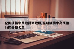 全国疫情中风险昆明地区/昆明疫情中高风险地区最新名单