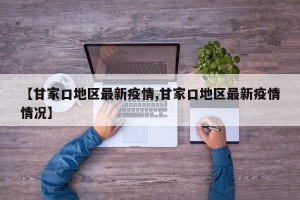 【甘家口地区最新疫情,甘家口地区最新疫情情况】
