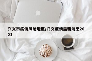 兴义市疫情风险地区/兴义疫情最新消息2021