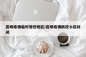昆明疫情临时管控地区/昆明疫情防控小区封闭