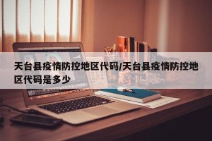 天台县疫情防控地区代码/天台县疫情防控地区代码是多少