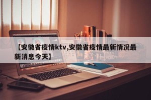 【安徽省疫情ktv,安徽省疫情最新情况最新消息今天】