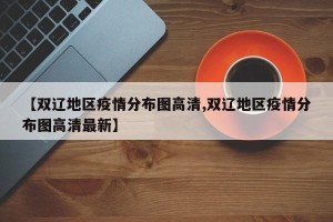 【双辽地区疫情分布图高清,双辽地区疫情分布图高清最新】