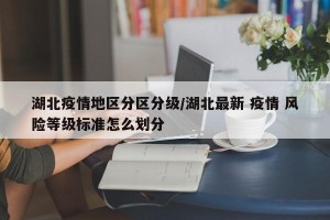 湖北疫情地区分区分级/湖北最新 疫情 风险等级标准怎么划分