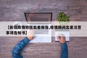 【前往疫情地区出差报告,疫情期间出差注意事项告知书】