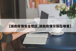 【湖南疫情安全地区,湖南疫情分别在哪里】