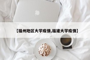 【福州地区大学疫情,福建大学疫情】