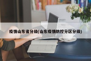 疫情山东省分级(山东疫情防控分区分级)
