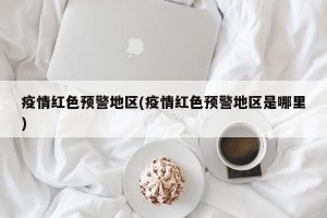 疫情红色预警地区(疫情红色预警地区是哪里)