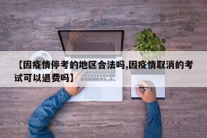 【因疫情停考的地区合法吗,因疫情取消的考试可以退费吗】