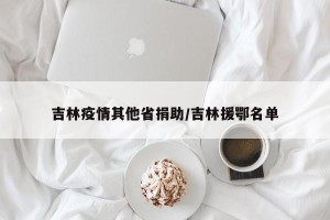 吉林疫情其他省捐助/吉林援鄂名单