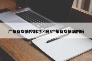 广东有疫情控制地区吗/广东有疫情病例吗