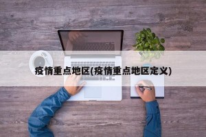 疫情重点地区(疫情重点地区定义)