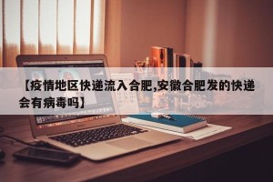 【疫情地区快递流入合肥,安徽合肥发的快递会有病毒吗】
