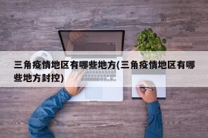 三角疫情地区有哪些地方(三角疫情地区有哪些地方封控)