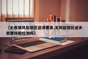 【无疫情风险地区返津要求,无风险地区返乡需要核酸检测吗】