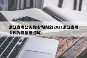 浙江省考公务员疫情防控(2021浙江省考会因为疫情推迟吗)