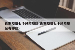 近期疫情七个风险地区(近期疫情七个风险地区有哪些)