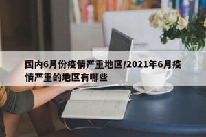 国内6月份疫情严重地区/2021年6月疫情严重的地区有哪些