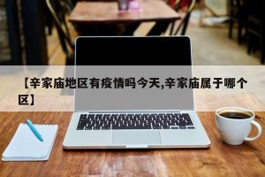 【辛家庙地区有疫情吗今天,辛家庙属于哪个区】