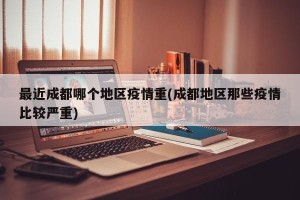 最近成都哪个地区疫情重(成都地区那些疫情比较严重)