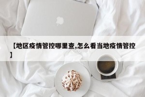 【地区疫情管控哪里查,怎么看当地疫情管控】