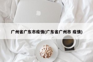 广州省广东市疫情(广东省广州市 疫情)