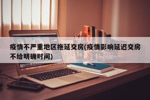 疫情不严重地区拖延交房(疫情影响延迟交房不给明确时间)