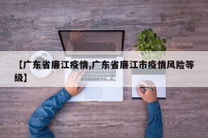 【广东省廉江疫情,广东省廉江市疫情风险等级】