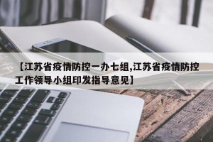 【江苏省疫情防控一办七组,江苏省疫情防控工作领导小组印发指导意见】