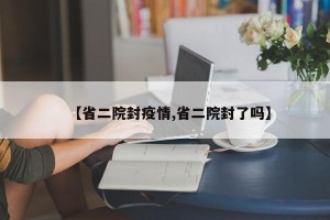 【省二院封疫情,省二院封了吗】