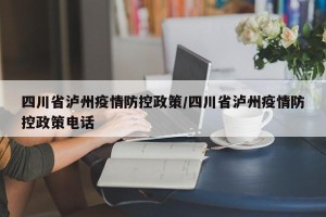 四川省泸州疫情防控政策/四川省泸州疫情防控政策电话