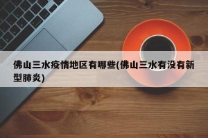 佛山三水疫情地区有哪些(佛山三水有没有新型肺炎)